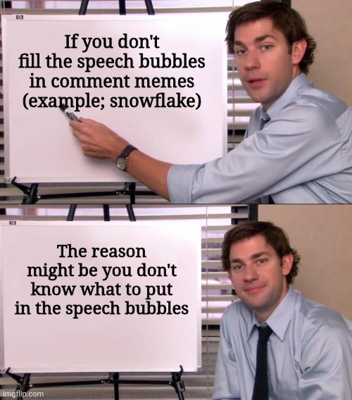 I'm just saying | If you don't fill the speech bubbles in comment memes (example; snowflake); The reason might be you don't know what to put in the speech bubbles | image tagged in jim halpert explains,memes,funny,relatable,insults | made w/ Imgflip meme maker
