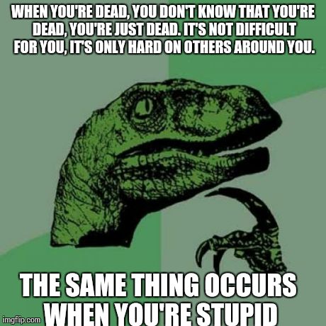 Philosoraptor Meme | WHEN YOU'RE DEAD, YOU DON'T KNOW THAT YOU'RE DEAD, YOU'RE JUST DEAD. IT'S NOT DIFFICULT FOR YOU, IT'S ONLY HARD ON OTHERS AROUND YOU. THE SA | image tagged in memes,philosoraptor | made w/ Imgflip meme maker