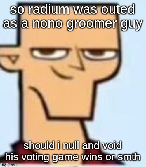 tyler | so radium was outed as a nono groomer guy; should i null and void his voting game wins or smth | image tagged in tyler | made w/ Imgflip meme maker