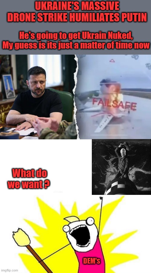 You can feel it coming. | UKRAINE'S MASSIVE DRONE STRIKE HUMILIATES PUTIN; He's going to get Ukrain Nuked, My guess is its just a matter of time now; What do we want ? DEM's | image tagged in memes,x all the y | made w/ Imgflip meme maker
