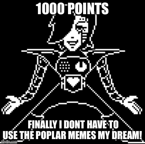 I HAVE 1K POINTS! | 1000 POINTS; FINALLY I DONT HAVE TO USE THE POPLAR MEMES MY DREAM! | image tagged in 1000 points,mettaton | made w/ Imgflip meme maker