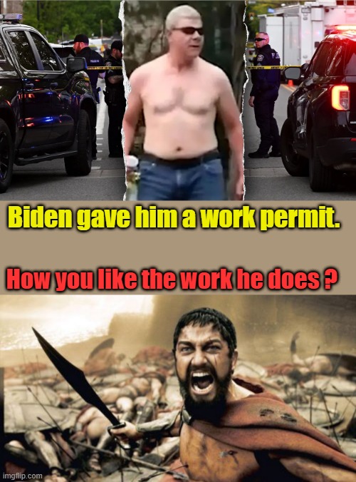 Brought to you by The NWO destroy America DEM party. | Biden gave him a work permit. How you like the work he does ? | image tagged in memes,sparta leonidas | made w/ Imgflip meme maker