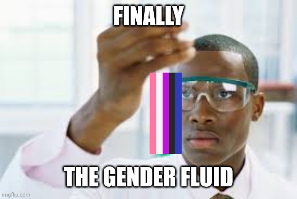 making fluids and accidentally made this | FINALLY; THE GENDER FLUID | image tagged in finally | made w/ Imgflip meme maker