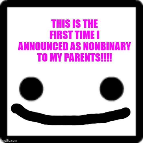 And they accepted ^_^ | THIS IS THE FIRST TIME I ANNOUNCED AS NONBINARY TO MY PARENTS!!!! | image tagged in _ | made w/ Imgflip meme maker