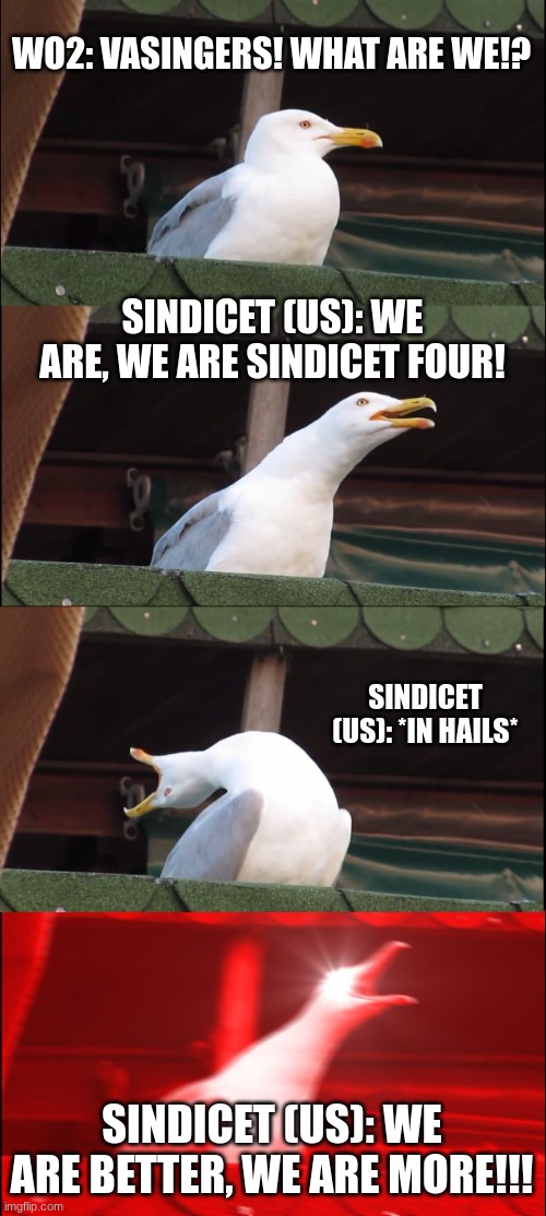 i love when are wo2 does this | WO2: VASINGERS! WHAT ARE WE!? SINDICET (US): WE ARE, WE ARE SINDICET FOUR! SINDICET (US): *IN HAILS*; SINDICET (US): WE ARE BETTER, WE ARE MORE!!! | image tagged in memes,inhaling seagull,cadet | made w/ Imgflip meme maker