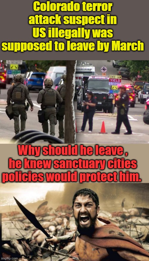 Passing sanctuary state & city policies are murdering US citizens. | Colorado terror attack suspect in US illegally was supposed to leave by March; Why should he leave , he knew sanctuary cities policies would protect him. | image tagged in memes,sparta leonidas | made w/ Imgflip meme maker
