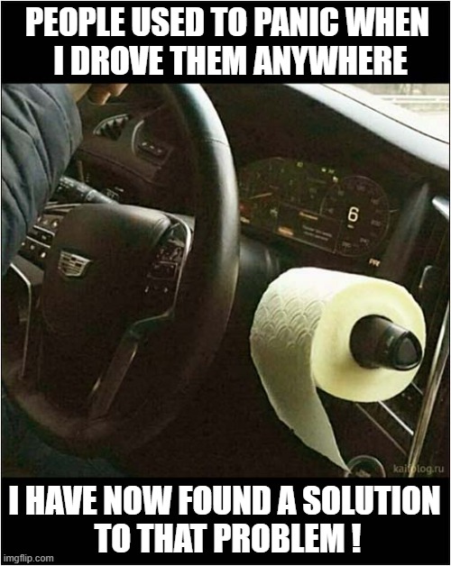 Am I A Scary Driver ? | PEOPLE USED TO PANIC WHEN
 I DROVE THEM ANYWHERE; I HAVE NOW FOUND A SOLUTION
 TO THAT PROBLEM ! | image tagged in cars,bad driver,soiled pants,toilet paper | made w/ Imgflip meme maker