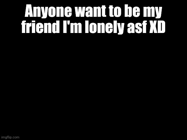Anyone want to be my friend I'm lonely asf XD | image tagged in friends | made w/ Imgflip meme maker