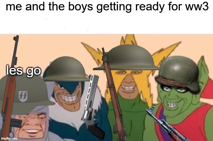 Me And The Boys | me and the boys getting ready for ww3; les go | image tagged in memes,me and the boys | made w/ Imgflip meme maker