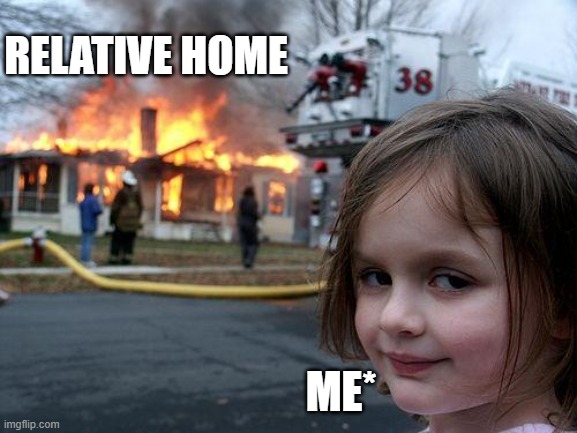 ? | RELATIVE HOME; ME* | image tagged in memes,disaster girl | made w/ Imgflip meme maker
