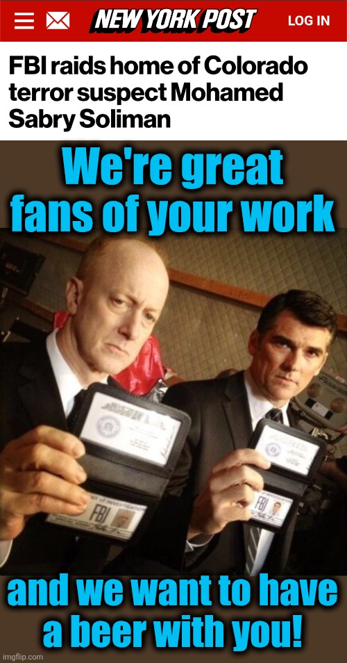The rank and file agents are still the thugs of the democrat party | We're great fans of your work; and we want to have
a beer with you! | image tagged in fbi,memes,mohamed sabry soliman,terrorist,antisemitism,democrats | made w/ Imgflip meme maker