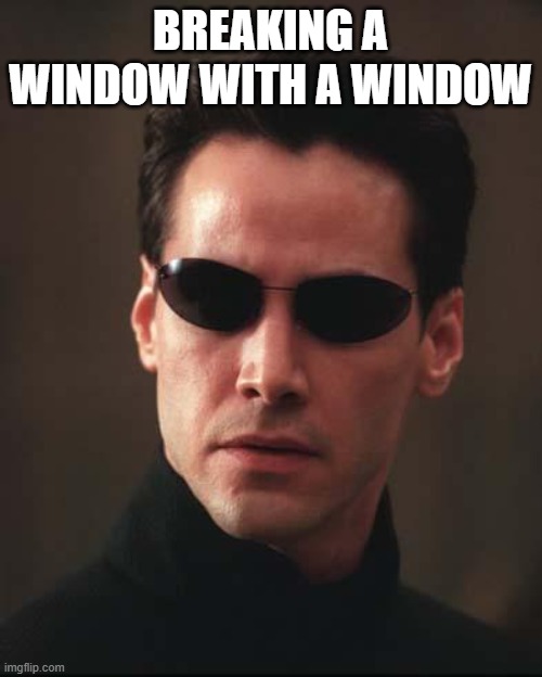 Neo Matrix Keanu Reeves | BREAKING A WINDOW WITH A WINDOW | image tagged in neo matrix keanu reeves | made w/ Imgflip meme maker