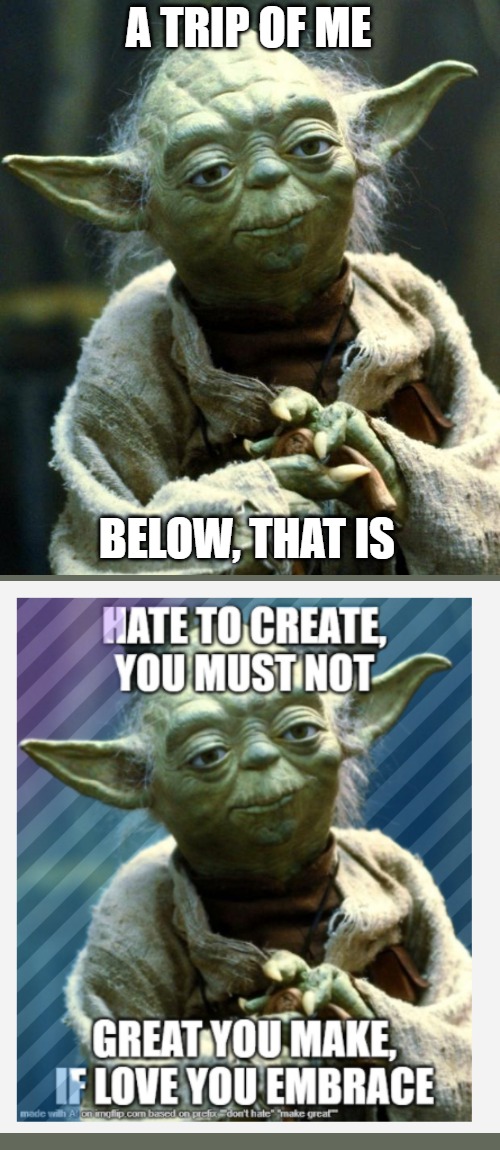 We've memed twice in a row for the fun stream. | A TRIP OF ME; BELOW, THAT IS | image tagged in memes,star wars yoda,by a memedian,///////_________,thxs 24 flws,graffitoless | made w/ Imgflip meme maker
