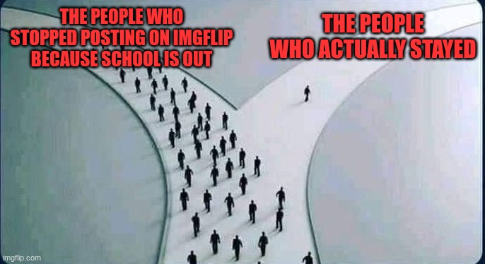 How many people use this site even out of school? | THE PEOPLE WHO ACTUALLY STAYED; THE PEOPLE WHO STOPPED POSTING ON IMGFLIP BECAUSE SCHOOL IS OUT | image tagged in two paths,funny,relatable,imgflip users,school,summer | made w/ Imgflip meme maker
