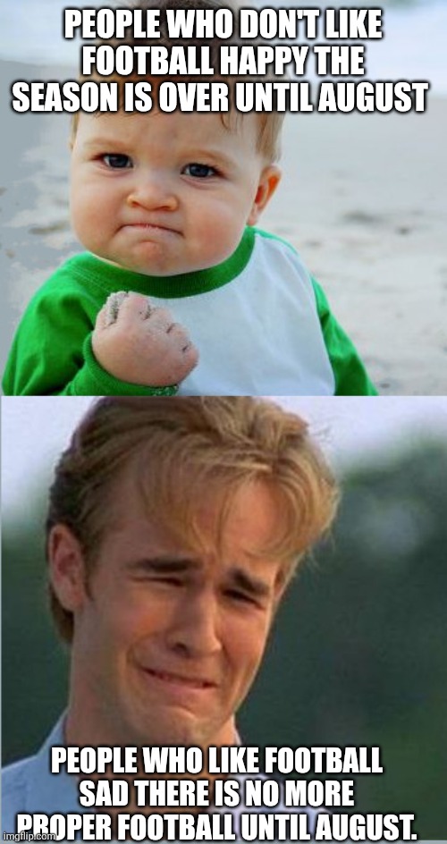 Take your pick | PEOPLE WHO DON'T LIKE FOOTBALL HAPPY THE SEASON IS OVER UNTIL AUGUST; PEOPLE WHO LIKE FOOTBALL SAD THERE IS NO MORE PROPER FOOTBALL UNTIL AUGUST. | image tagged in happy sad success kid crying 90s guy,football,soccer,memes | made w/ Imgflip meme maker