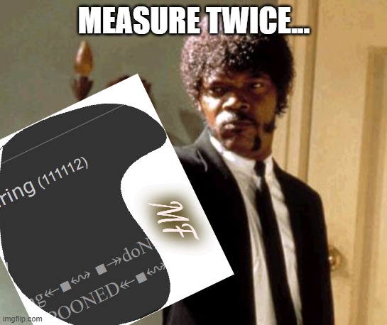 veritable head slap to side of my own head | MEASURE TWICE... MF | image tagged in memes,say that again i dare you,good grief | made w/ Imgflip meme maker