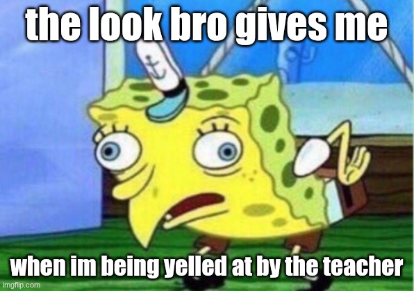 Mocking Spongebob Meme | the look bro gives me; when im being yelled at by the teacher | image tagged in memes,mocking spongebob | made w/ Imgflip meme maker