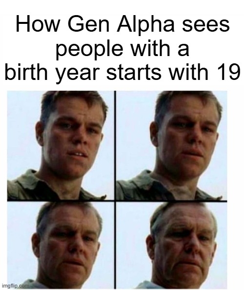 WhAt! YoU wErE bOrN iN a YeAr ThAt StArTs WiTh 19! ThAt'S sO oLd | How Gen Alpha sees people with a birth year starts with 19 | image tagged in matt damon gets older,gen alpha,memes,relatable memes,so true memes | made w/ Imgflip meme maker