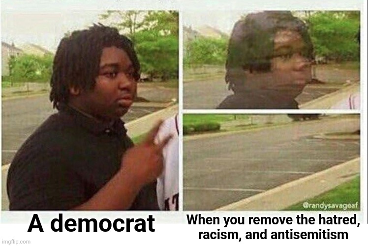 democrat disappearing | When you remove the hatred,
racism, and antisemitism; A democrat | image tagged in black guy disappearing,memes,democrats,racism,antisemitism,hatred | made w/ Imgflip meme maker