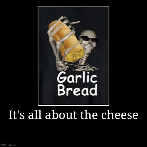 Garlic bread | It's all about the cheese | | image tagged in funny,demotivationals | made w/ Imgflip demotivational maker