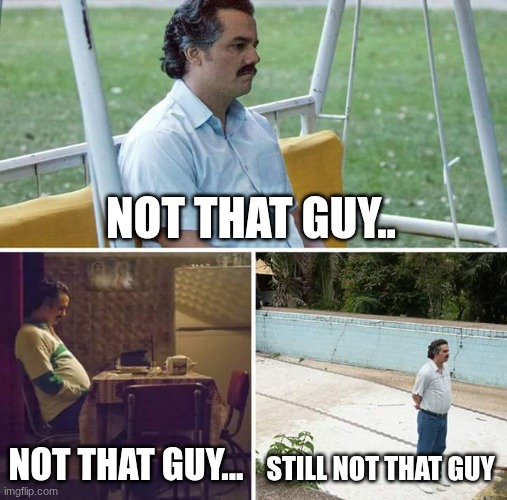 Not That Guy | NOT THAT GUY.. NOT THAT GUY... STILL NOT THAT GUY | image tagged in memes,sad pablo escobar | made w/ Imgflip meme maker