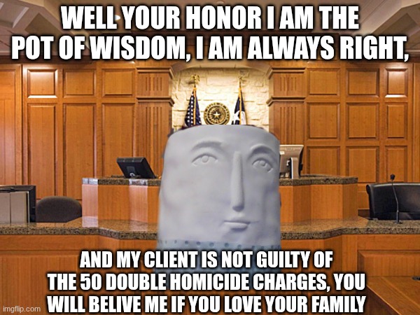 WELL YOUR HONOR I AM THE POT OF WISDOM, I AM ALWAYS RIGHT, AND MY CLIENT IS NOT GUILTY OF THE 50 DOUBLE HOMICIDE CHARGES, YOU WILL BELIVE ME IF YOU LOVE YOUR FAMILY | image tagged in funny,courtroom | made w/ Imgflip meme maker