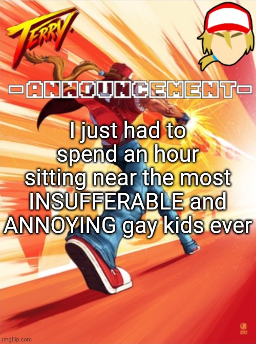 Terry Bogard temp (better) | I just had to spend an hour sitting near the most INSUFFERABLE and ANNOYING gay kids ever | image tagged in terry bogard temp better | made w/ Imgflip meme maker