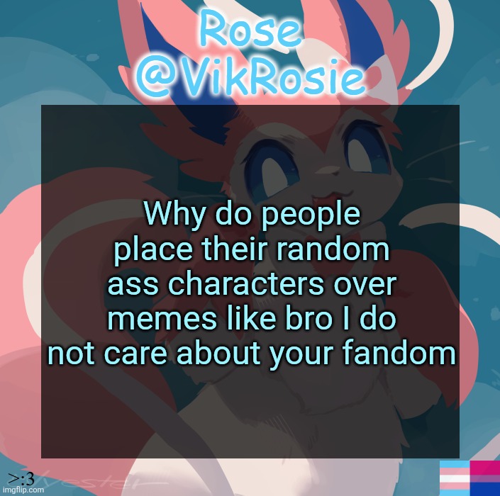 Vik's Sylveon Temp | Why do people place their random ass characters over memes like bro I do not care about your fandom | image tagged in vik's sylveon temp | made w/ Imgflip meme maker