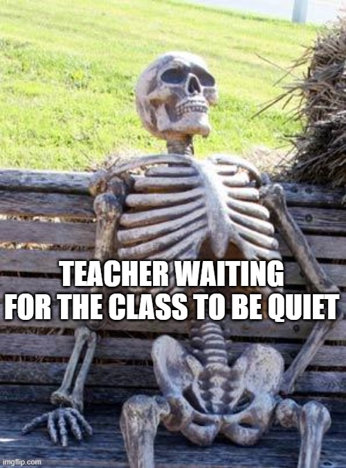 Waiting Skeleton | TEACHER WAITING FOR THE CLASS TO BE QUIET | image tagged in memes,waiting skeleton | made w/ Imgflip meme maker