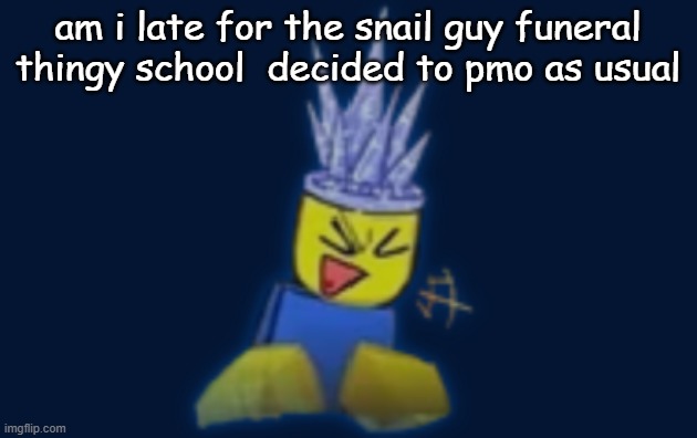 the silly | am i late for the snail guy funeral thingy school  decided to pmo as usual | image tagged in the silly | made w/ Imgflip meme maker
