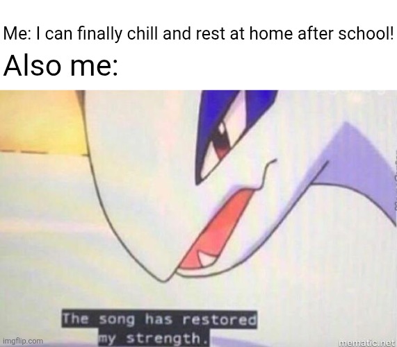 Lugia meme | Me: I can finally chill and rest at home after school! Also me: | image tagged in this song has restored my strength,pokemon,pokemon memes,memes | made w/ Imgflip meme maker