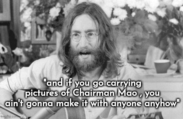 Angry John Lennon | "and if you go carrying pictures of Chairman Mao , you ain't gonna make it with anyone anyhow" | image tagged in angry john lennon | made w/ Imgflip meme maker