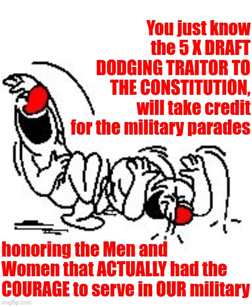 Trump Makes A Fool Out Of Himself, & Maga, Every Single Day.  You'd Think He'd Be Exhausted With All The Lying & Golfing | You just know the 5 X DRAFT DODGING TRAITOR TO THE CONSTITUTION, will take credit for the military parades; honoring the Men and Women that ACTUALLY had the COURAGE to serve in OUR military | image tagged in lol hysterically,trump is a buffoon,trump is a moron,maga morons,maga,memes | made w/ Imgflip meme maker