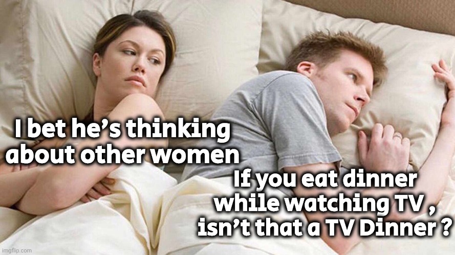 I Bet He's Thinking About Other Women Meme | I bet he's thinking about other women If you eat dinner while watching TV , isn't that a TV Dinner ? | image tagged in memes,i bet he's thinking about other women | made w/ Imgflip meme maker