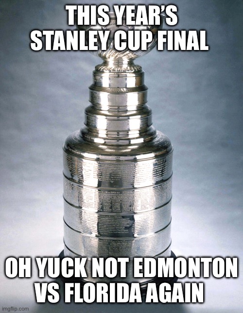 Stanley Cup | THIS YEAR’S STANLEY CUP FINAL; OH YUCK NOT EDMONTON VS FLORIDA AGAIN | image tagged in stanley cup | made w/ Imgflip meme maker