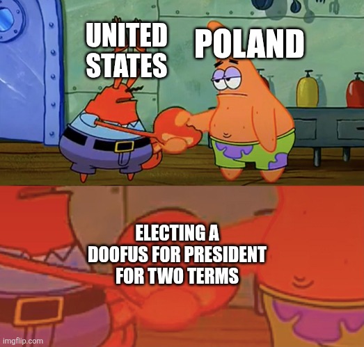 The new Polish guy gonna be even worse though... | UNITED STATES; POLAND; ELECTING A DOOFUS FOR PRESIDENT FOR TWO TERMS | image tagged in patrick and mr krabs handshake | made w/ Imgflip meme maker