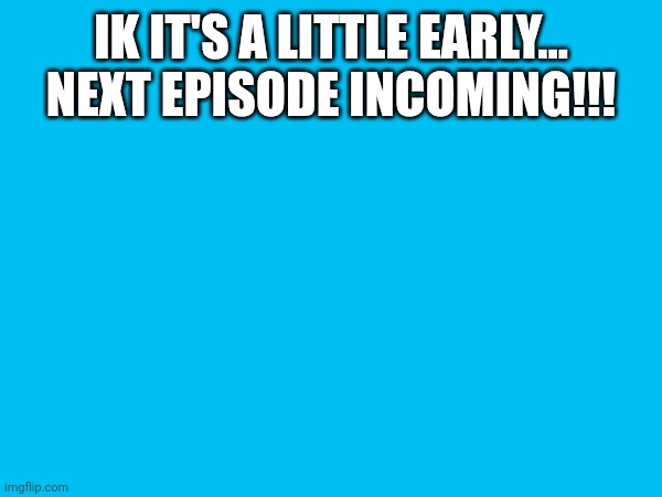 woohoo. | IK IT'S A LITTLE EARLY... NEXT EPISODE INCOMING!!! | made w/ Imgflip meme maker