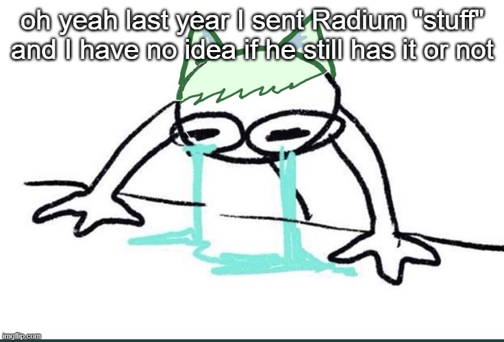 and he was with Disco while doing all ts☠️ | oh yeah last year I sent Radium "stuff" and I have no idea if he still has it or not | image tagged in neko crying made ts in 5 minutes | made w/ Imgflip meme maker