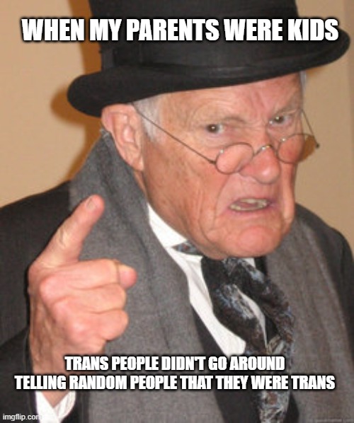 Too much information | WHEN MY PARENTS WERE KIDS; TRANS PEOPLE DIDN'T GO AROUND TELLING RANDOM PEOPLE THAT THEY WERE TRANS | image tagged in memes,back in my day | made w/ Imgflip meme maker