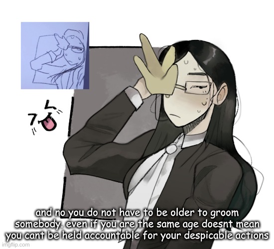 coral glasses idk (made by VixenHOLO on ngrounds) | and no you do not have to be older to groom somebody. even if you are the same age doesnt mean you cant be held accountable for your despicable actions | image tagged in coral glasses idk made by vixenholo on ngrounds | made w/ Imgflip meme maker