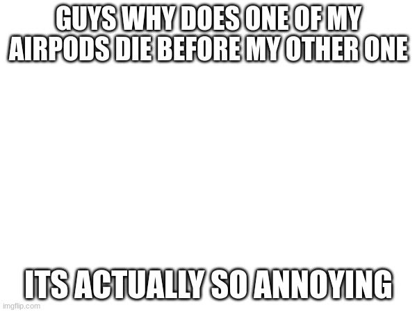 GUYS WHY DOES ONE OF MY AIRPODS DIE BEFORE MY OTHER ONE; ITS ACTUALLY SO ANNOYING | made w/ Imgflip meme maker