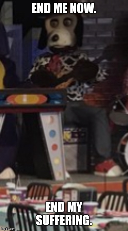 End him | END ME NOW. END MY SUFFERING. | image tagged in chuck e cheese | made w/ Imgflip meme maker