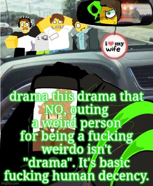 shed hunt | drama this drama that
NO, outing a weird person for being a fucking weirdo isn't "drama". It's basic fucking human decency. | image tagged in shed hunt | made w/ Imgflip meme maker