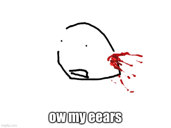 ow my eears | made w/ Imgflip meme maker