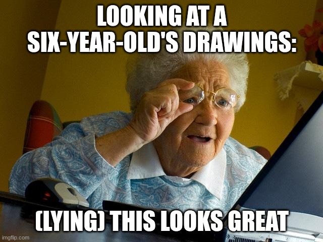 Grandma Finds The Internet Meme | LOOKING AT A SIX-YEAR-OLD'S DRAWINGS:; (LYING) THIS LOOKS GREAT | image tagged in memes,grandma finds the internet | made w/ Imgflip meme maker