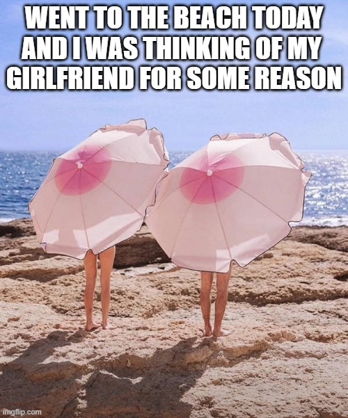 WENT TO THE BEACH TODAY AND I WAS THINKING OF MY 
GIRLFRIEND FOR SOME REASON | image tagged in beach | made w/ Imgflip meme maker