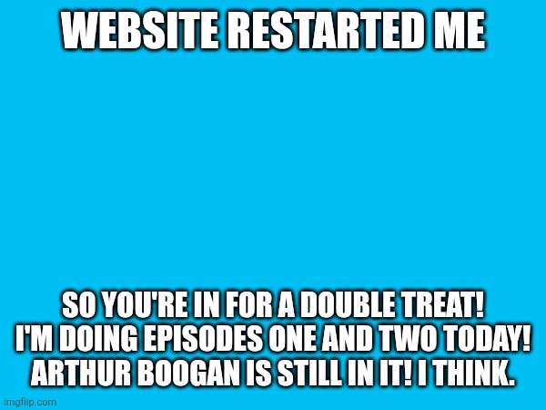 weh | WEBSITE RESTARTED ME; SO YOU'RE IN FOR A DOUBLE TREAT! I'M DOING EPISODES ONE AND TWO TODAY! ARTHUR BOOGAN IS STILL IN IT! I THINK. | made w/ Imgflip meme maker