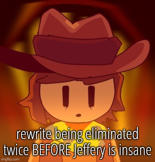 thousand | rewrite being eliminated twice BEFORE Jeffery is insane | image tagged in thousand | made w/ Imgflip meme maker