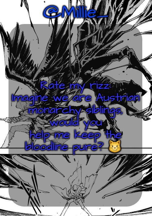 Millie's Vergil Divide's himself DMC announcement template | Rate my rizz:

Imagine we are Austrian monarchy siblings, would you help me keep the bloodline pure? 😼 | image tagged in millie's vergil divide's himself dmc announcement template | made w/ Imgflip meme maker