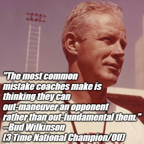 Coaching | "The most common mistake coaches make is thinking they can out-maneuver an opponent rather than out-fundamental them."
--Bud Wilkinson (3 Time National Champion/OU) | image tagged in football,coaching,fundamentals | made w/ Imgflip meme maker